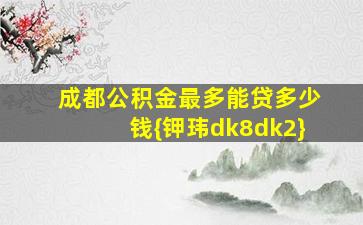 成都公积金最多能贷多少钱{钾玮dk8dk2}